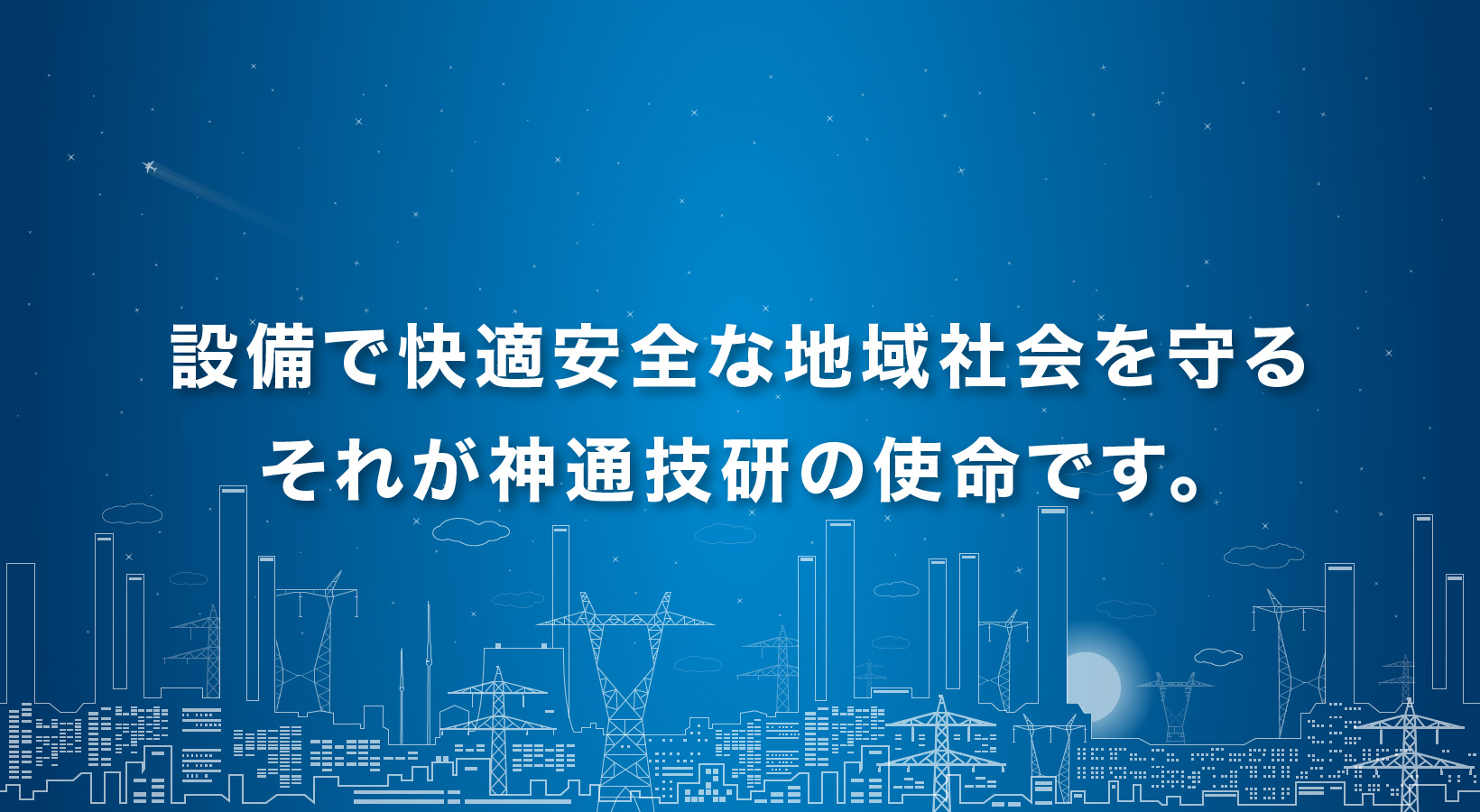 設備で快適安全な地域社会を守る それが神通技研の使命です。